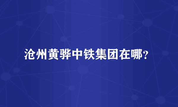 沧州黄骅中铁集团在哪？