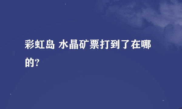 彩虹岛 水晶矿票打到了在哪的?