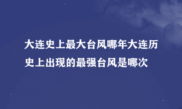 大连史上最大台风哪年大连历史上出现的最强台风是哪次