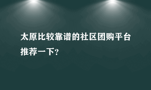 太原比较靠谱的社区团购平台推荐一下？