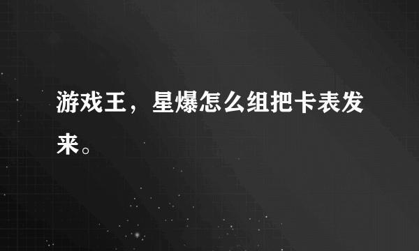 游戏王，星爆怎么组把卡表发来。