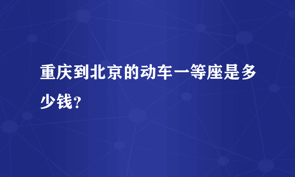 重庆到北京的动车一等座是多少钱？