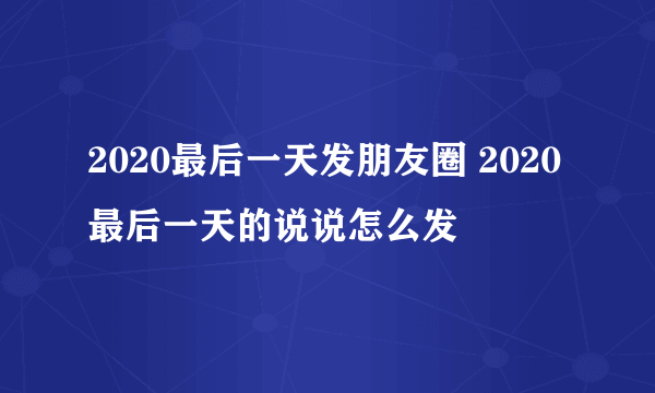 2020最后一天发朋友圈 2020最后一天的说说怎么发