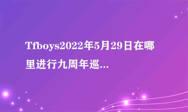 Tfboys2022年5月29日在哪里进行九周年巡回演唱会
