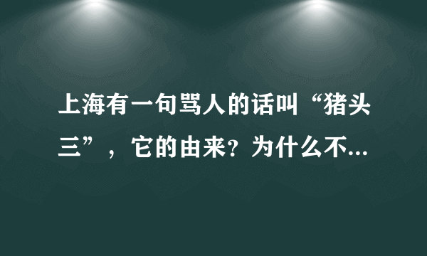 上海有一句骂人的话叫“猪头三”，它的由来？为什么不叫猪头四或叫猪头五？