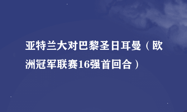 亚特兰大对巴黎圣日耳曼（欧洲冠军联赛16强首回合）