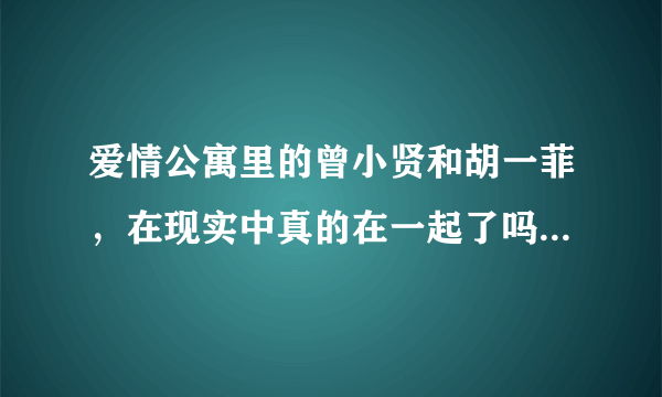 爱情公寓里的曾小贤和胡一菲，在现实中真的在一起了吗，为什么百里挑一他们牵手了