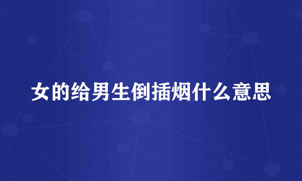 女的给男生倒插烟什么意思