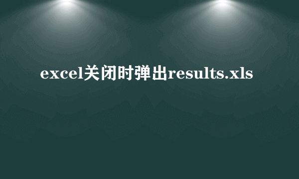 excel关闭时弹出results.xls