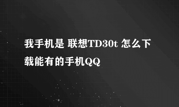 我手机是 联想TD30t 怎么下载能有的手机QQ