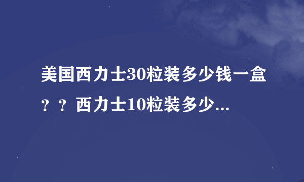 美国西力士30粒装多少钱一盒？？西力士10粒装多少钱一盒？10粒装和