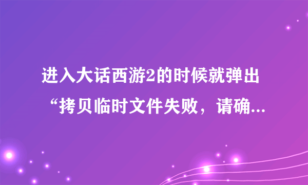 进入大话西游2的时候就弹出“拷贝临时文件失败，请确认磁盘空间、客户端是否在运行和运行用户的权限”
