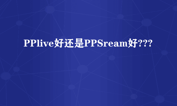 PPlive好还是PPSream好???