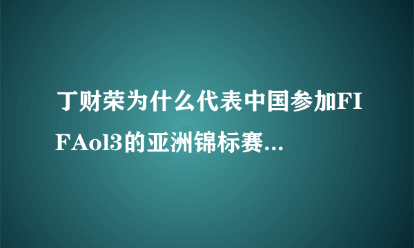 丁财荣为什么代表中国参加FIFAol3的亚洲锦标赛，他好像是韩国人吧，最后还把韩国打败，不是很讽刺