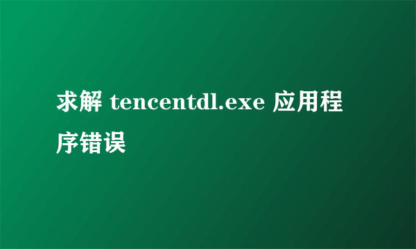 求解 tencentdl.exe 应用程序错误