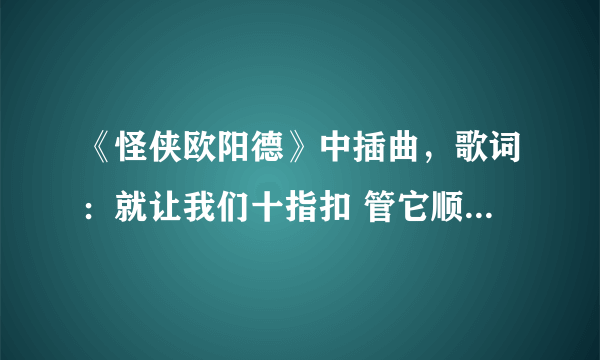 《怪侠欧阳德》中插曲，歌词：就让我们十指扣 管它顺流与逆流…是谁唱的叫什么名