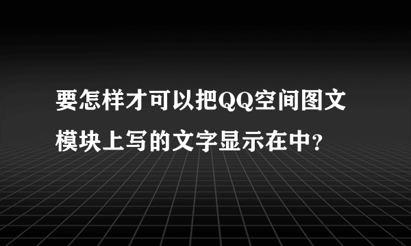 要怎样才可以把QQ空间图文模块上写的文字显示在中？