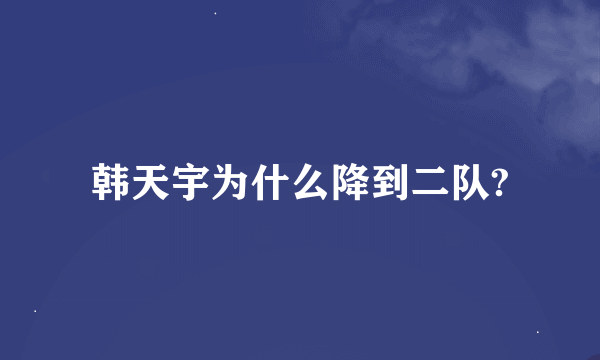 韩天宇为什么降到二队?