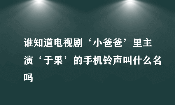 谁知道电视剧‘小爸爸’里主演‘于果’的手机铃声叫什么名吗
