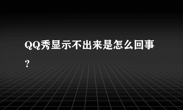 QQ秀显示不出来是怎么回事？