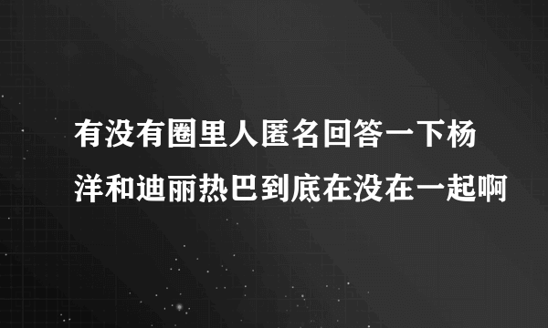 有没有圈里人匿名回答一下杨洋和迪丽热巴到底在没在一起啊