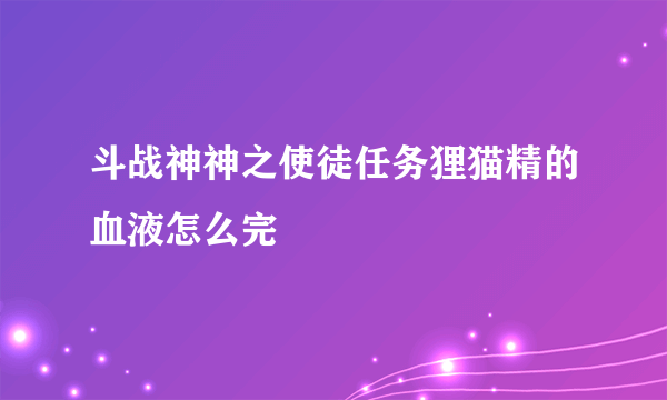 斗战神神之使徒任务狸猫精的血液怎么完