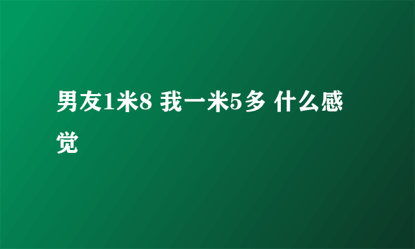 男友1米8 我一米5多 什么感觉