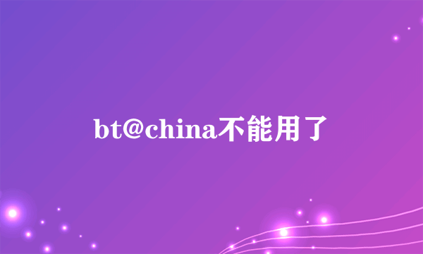 bt@china不能用了