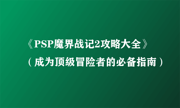 《PSP魔界战记2攻略大全》（成为顶级冒险者的必备指南）