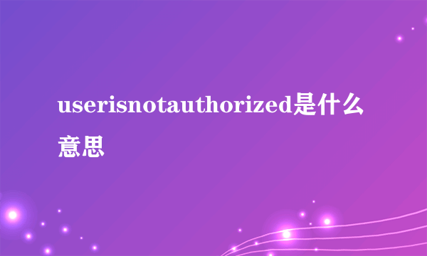 userisnotauthorized是什么意思