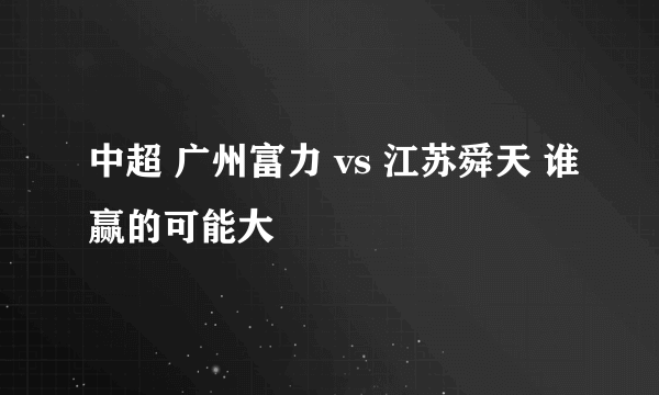中超 广州富力 vs 江苏舜天 谁赢的可能大