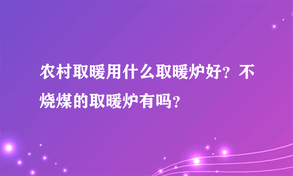 农村取暖用什么取暖炉好？不烧煤的取暖炉有吗？
