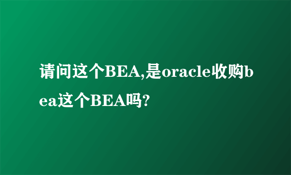 请问这个BEA,是oracle收购bea这个BEA吗?