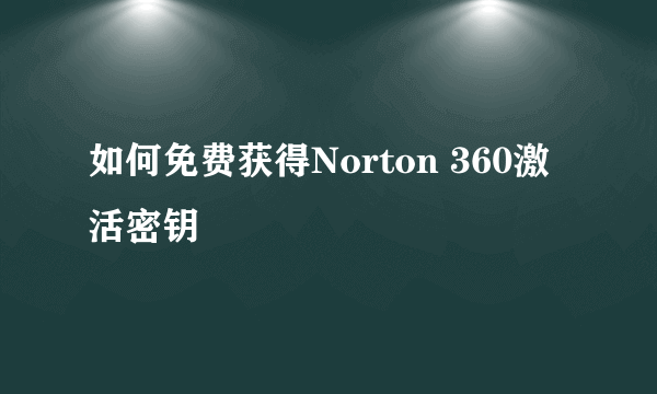 如何免费获得Norton 360激活密钥