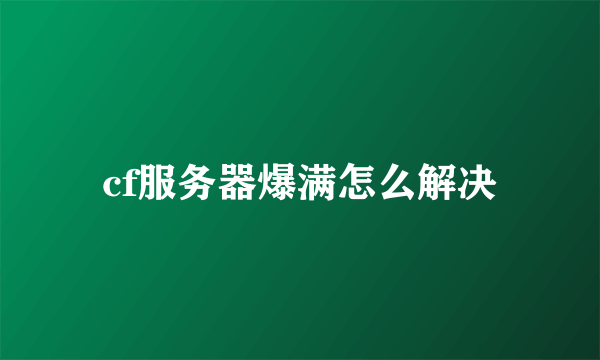 cf服务器爆满怎么解决