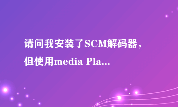 请问我安装了SCM解码器，但使用media Player或者影音风暴时系统提示出错，怎样能够解决？