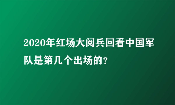 2020年红场大阅兵回看中国军队是第几个出场的？