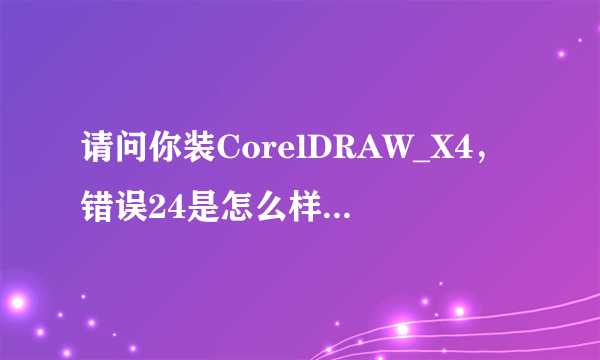 请问你装CorelDRAW_X4，错误24是怎么样解决的呀