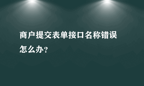 商户提交表单接口名称错误 怎么办？
