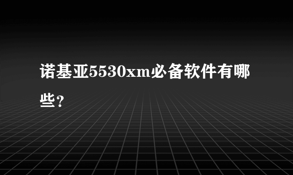 诺基亚5530xm必备软件有哪些？