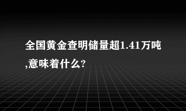 全国黄金查明储量超1.41万吨,意味着什么?
