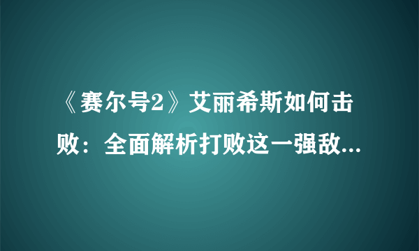 《赛尔号2》艾丽希斯如何击败：全面解析打败这一强敌的绝招！