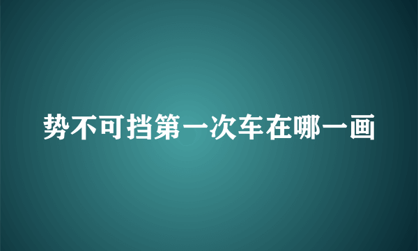 势不可挡第一次车在哪一画