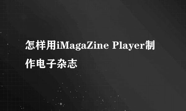 怎样用iMagaZine Player制作电子杂志