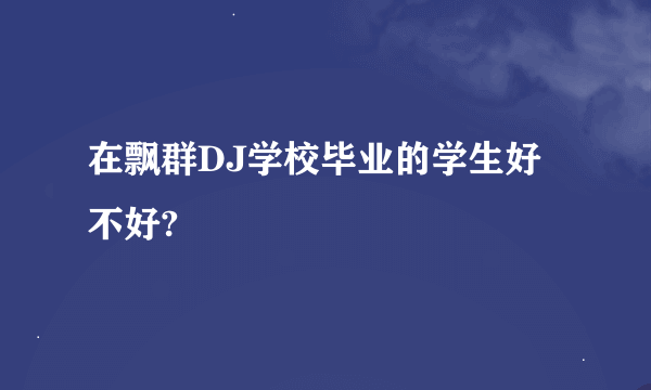 在飘群DJ学校毕业的学生好不好?