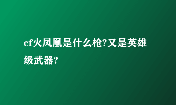 cf火凤凰是什么枪?又是英雄级武器?