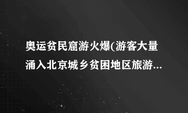奥运贫民窟游火爆(游客大量涌入北京城乡贫困地区旅游，带来新机遇和挑战)