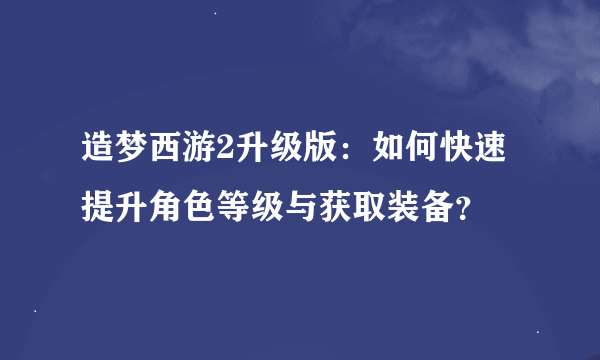 造梦西游2升级版：如何快速提升角色等级与获取装备？