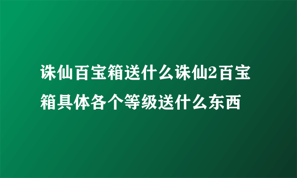 诛仙百宝箱送什么诛仙2百宝箱具体各个等级送什么东西