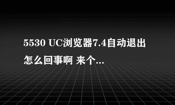 5530 UC浏览器7.4自动退出怎么回事啊 来个高手解决下 谢谢
